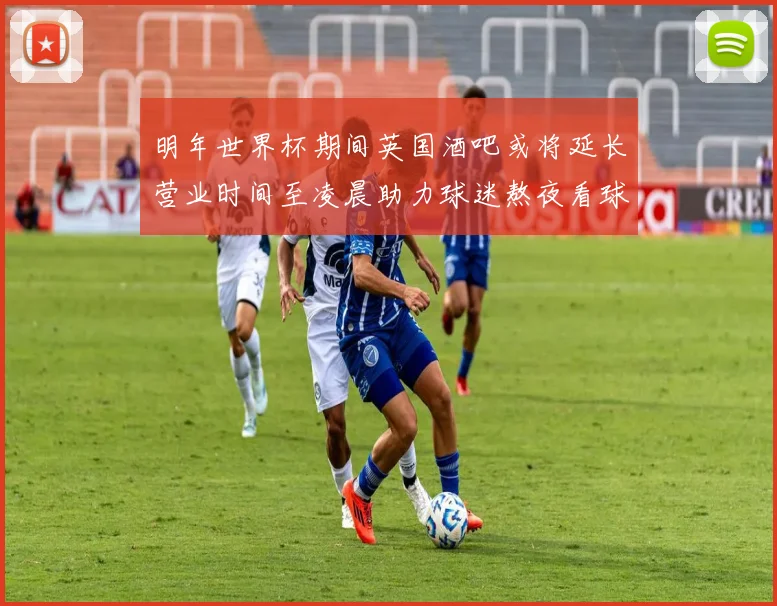 明年世界杯期间英国酒吧或将延长营业时间至凌晨助力球迷熬夜看球