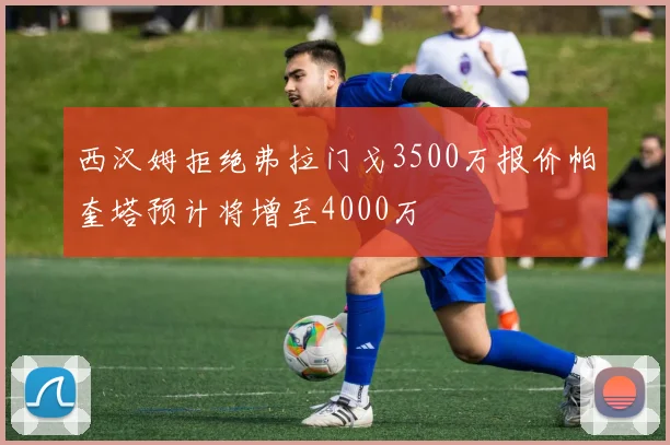 西汉姆拒绝弗拉门戈3500万报价帕奎塔预计将增至4000万