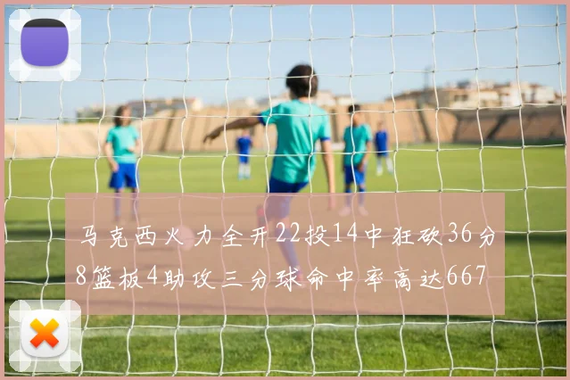 马克西火力全开22投14中狂砍36分8篮板4助攻三分球命中率高达667