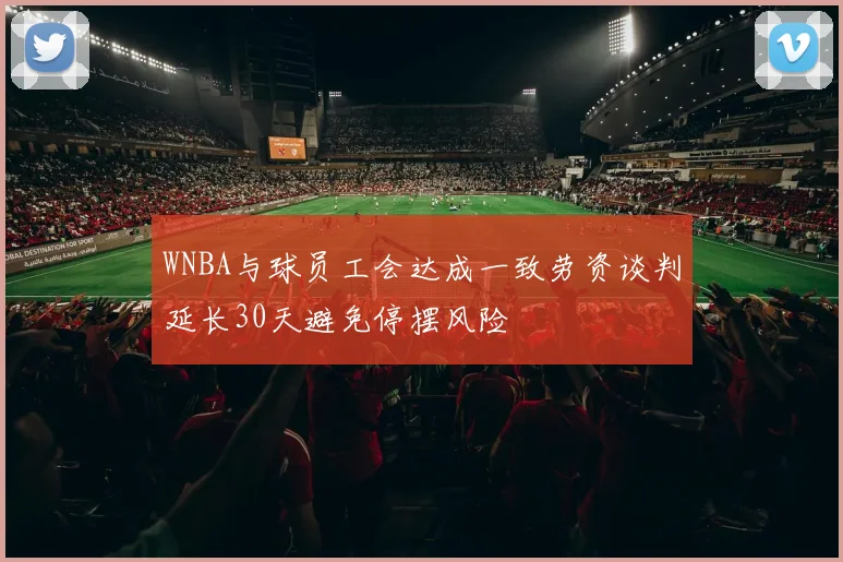 WNBA与球员工会达成一致劳资谈判延长30天避免停摆风险