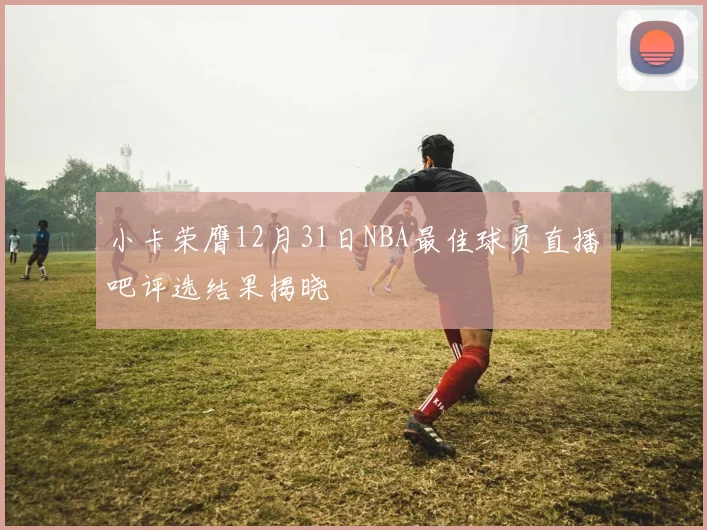小卡荣膺12月31日NBA最佳球员直播吧评选结果揭晓