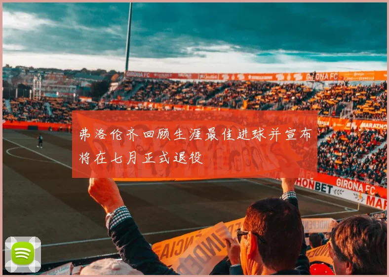 弗洛伦齐回顾生涯最佳进球并宣布将在七月正式退役