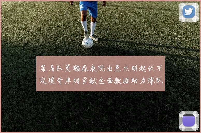 菜鸟队员瀚森表现出色杰明起伏不定埃奇库姆贡献全面数据助力球队