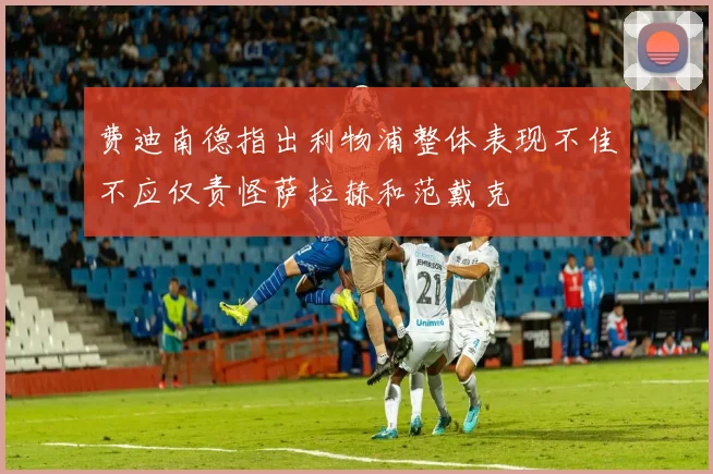 费迪南德指出利物浦整体表现不佳不应仅责怪萨拉赫和范戴克