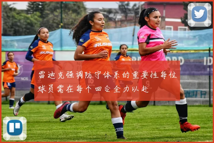 雷迪克强调防守体系的重要性每位球员需在每个回合全力以赴