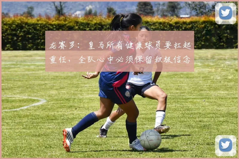 龙赛罗：皇马所有健康球员要扛起重任，全队心中必须保留积极信念