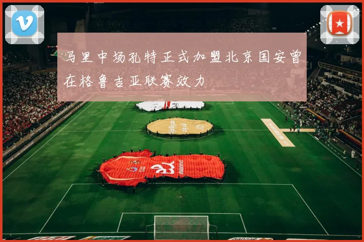 马里中场孔特正式加盟北京国安曾在格鲁吉亚联赛效力