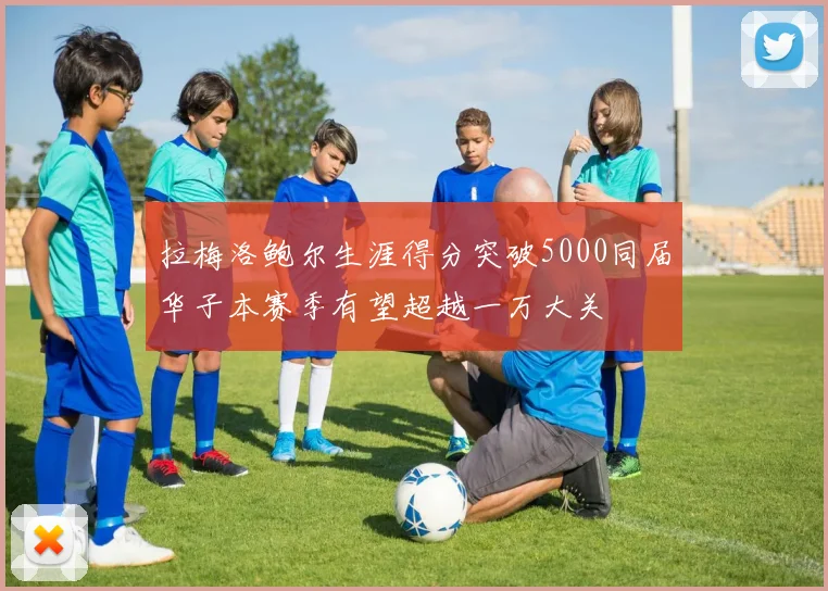 拉梅洛鲍尔生涯得分突破5000同届华子本赛季有望超越一万大关