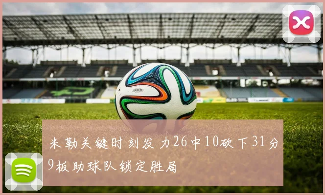 米勒关键时刻发力26中10砍下31分9板助球队锁定胜局