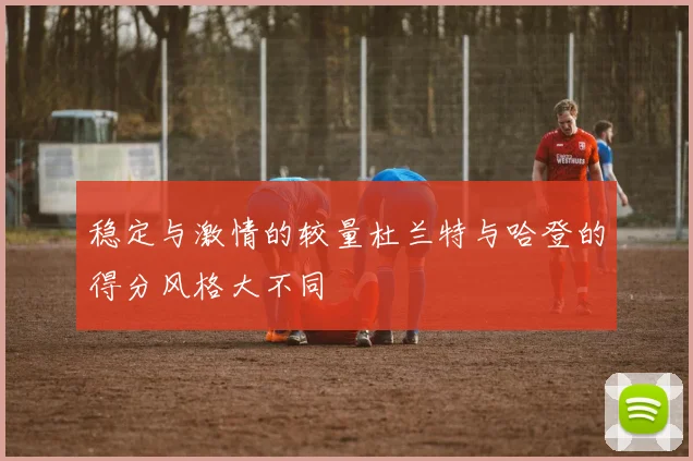 稳定与激情的较量杜兰特与哈登的得分风格大不同