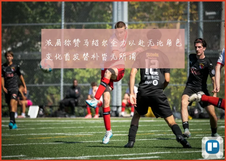 浓眉称赞马绍尔全力以赴无论角色变化首发替补皆无所谓