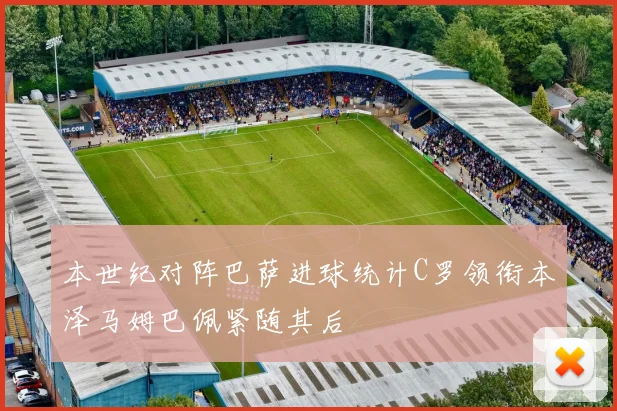 本世纪对阵巴萨进球统计C罗领衔本泽马姆巴佩紧随其后