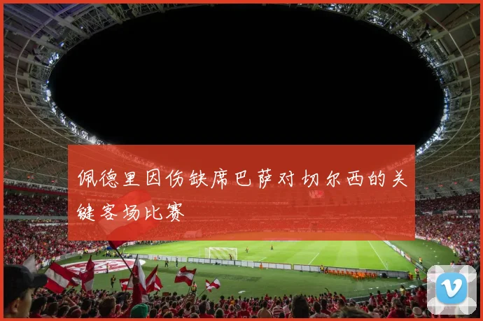 佩德里因伤缺席巴萨对切尔西的关键客场比赛