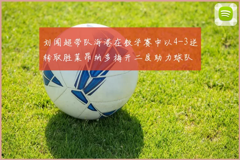 刘闻超带队海港在教学赛中以4-3逆转取胜莱昂纳多梅开二度助力球队