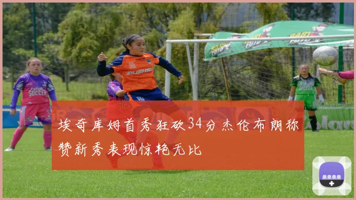 埃奇库姆首秀狂砍34分杰伦布朗称赞新秀表现惊艳无比