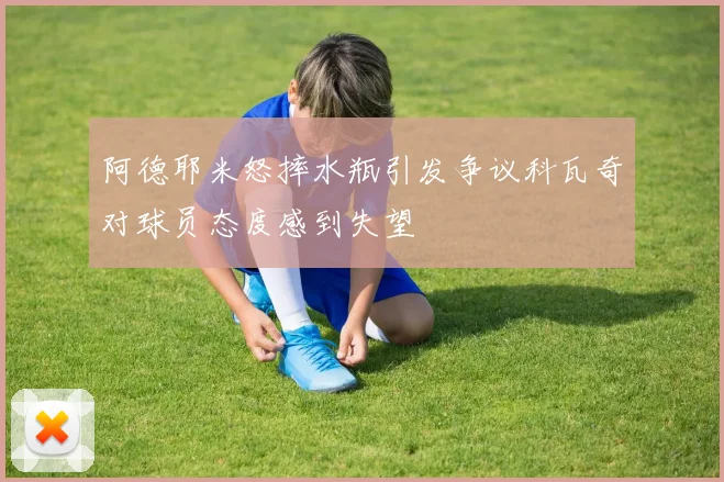 阿德耶米怒摔水瓶引发争议科瓦奇对球员态度感到失望