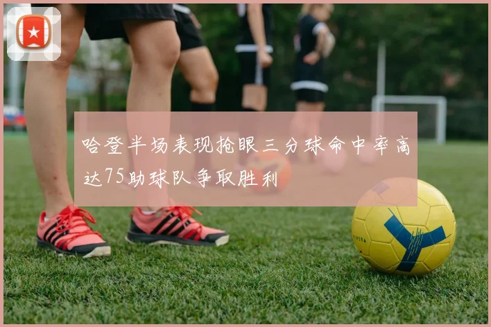 哈登半场表现抢眼三分球命中率高达75助球队争取胜利