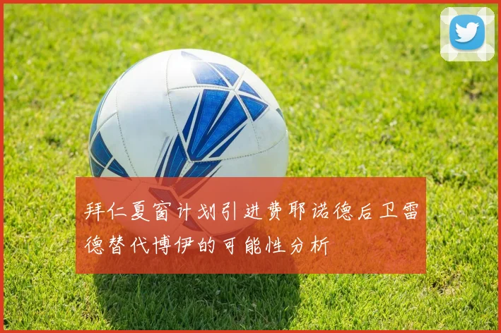 拜仁夏窗计划引进费耶诺德后卫雷德替代博伊的可能性分析