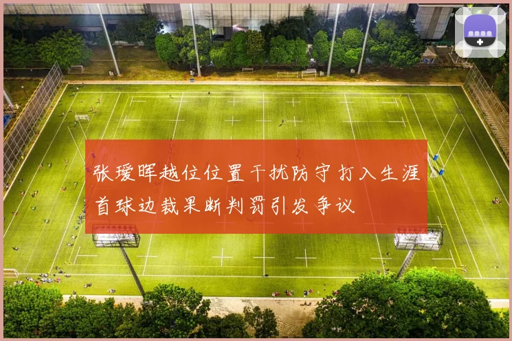 张瑷晖越位位置干扰防守打入生涯首球边裁果断判罚引发争议