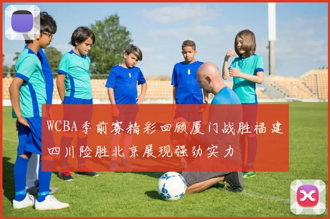 WCBA季前赛精彩回顾厦门战胜福建四川险胜北京展现强劲实力