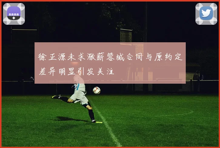 徐正源未求涨薪蓉城合同与原约定差异明显引发关注