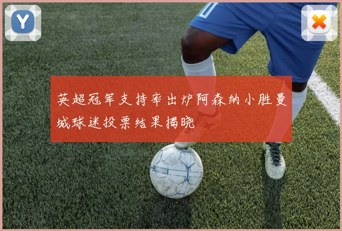 英超冠军支持率出炉阿森纳小胜曼城球迷投票结果揭晓