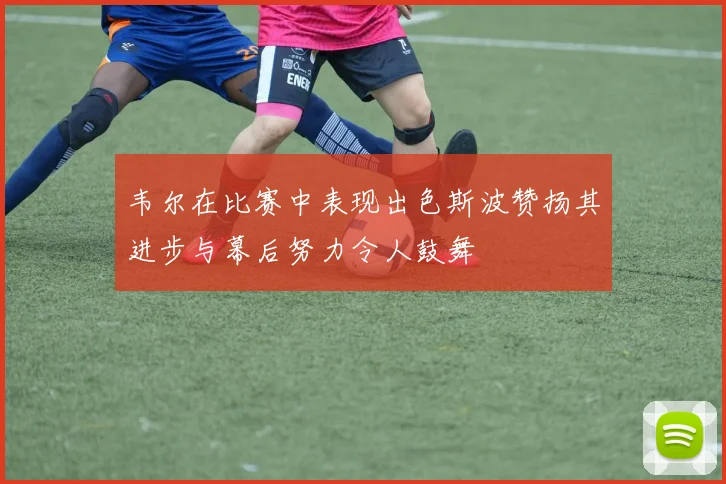 韦尔在比赛中表现出色斯波赞扬其进步与幕后努力令人鼓舞