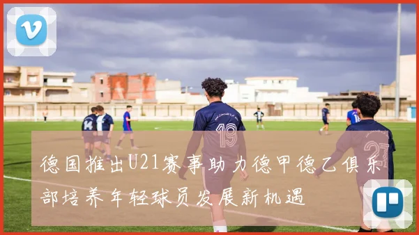 德国推出U21赛事助力德甲德乙俱乐部培养年轻球员发展新机遇