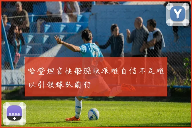 哈登坦言快船现状艰难自信不足难以引领球队前行