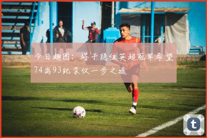 今日趣图：塔子稳住英超冠军希望74离93纪录仅一步之遥