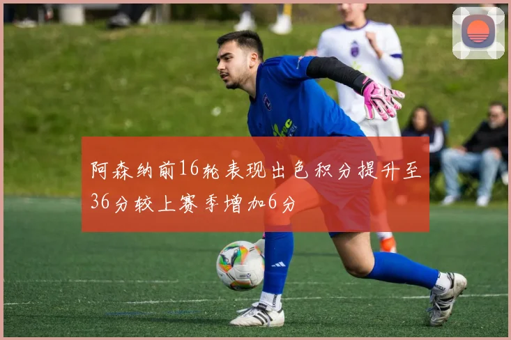 阿森纳前16轮表现出色积分提升至36分较上赛季增加6分