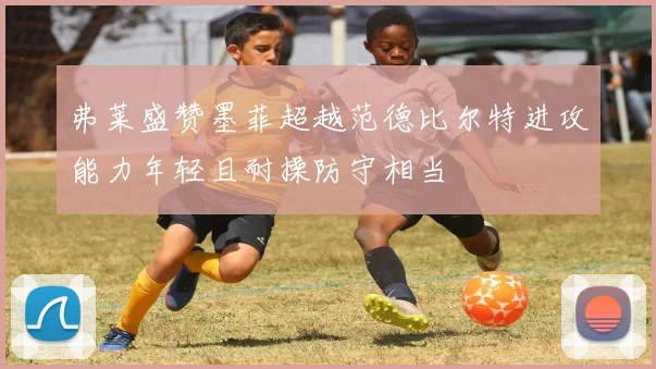 弗莱盛赞墨菲超越范德比尔特进攻能力年轻且耐操防守相当