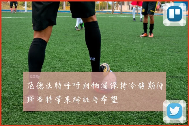 范德法特呼吁利物浦保持冷静期待斯洛特带来转机与希望