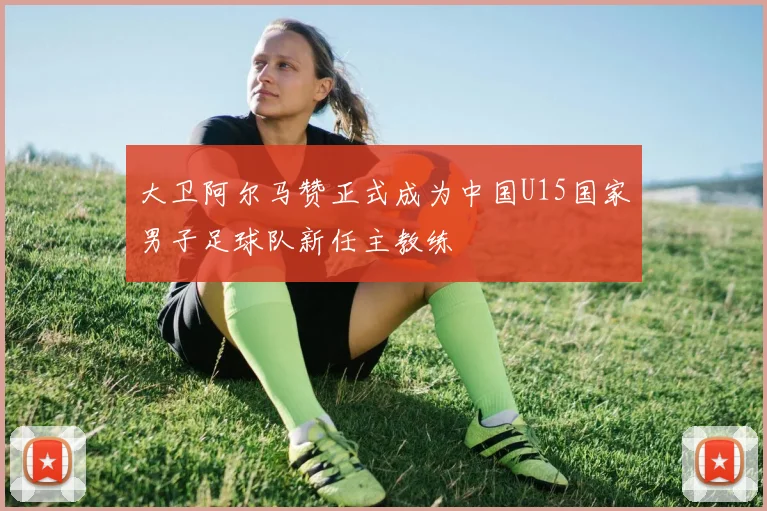 大卫阿尔马赞正式成为中国U15国家男子足球队新任主教练