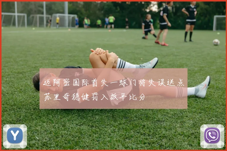 迈阿密国际首失一球门将失误送点苏里奇稳健罚入扳平比分
