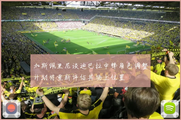 加斯佩里尼谈迪巴拉中锋角色调整计划将重新评估其场上位置