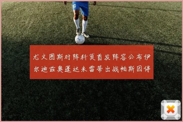 尤文图斯对阵科莫首发阵容公布伊尔迪兹奥蓬达米雷蒂出战帕斯因停赛缺席